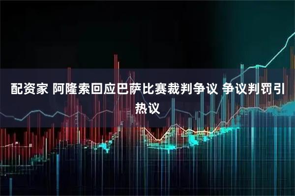 配资家 阿隆索回应巴萨比赛裁判争议 争议判罚引热议
