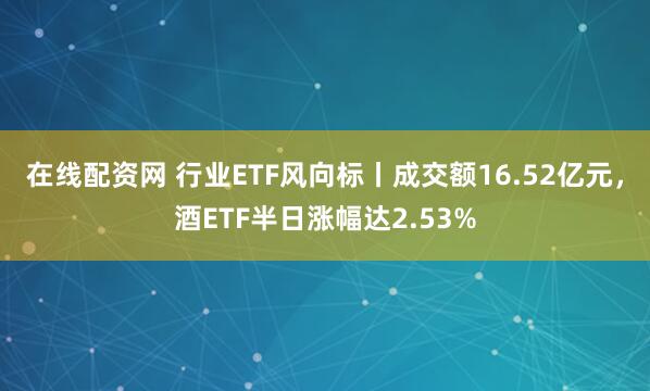 在线配资网 行业ETF风向标丨成交额16.52亿元，酒ETF半日涨幅达2.53%