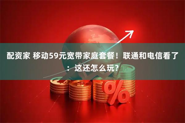 配资家 移动59元宽带家庭套餐！联通和电信看了：这还怎么玩？