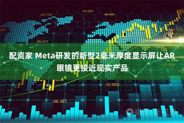 配资家 Meta研发的新型2毫米厚度显示屏让AR眼镜更接近现实产品