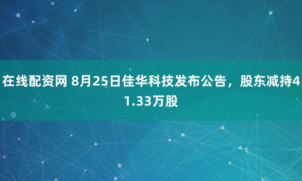 在线配资网 8月25日佳华科技发布公告，股东减持41.33万股
