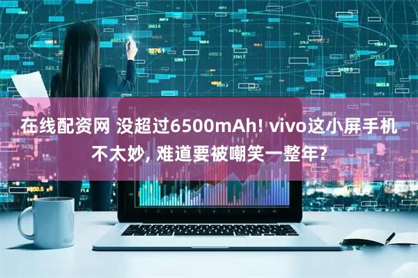 在线配资网 没超过6500mAh! vivo这小屏手机不太妙, 难道要被嘲笑一整年?