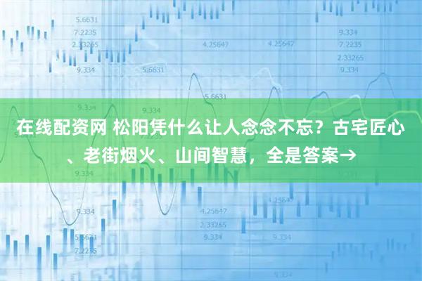 在线配资网 松阳凭什么让人念念不忘？古宅匠心、老街烟火、山间智慧，全是答案→
