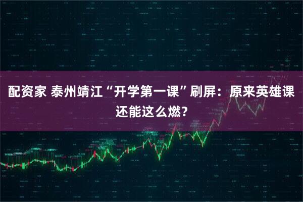 配资家 泰州靖江“开学第一课”刷屏：原来英雄课还能这么燃？
