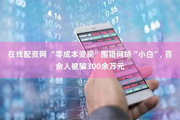在线配资网 “零成本变现”围猎网络“小白”, 百余人被骗300余万元