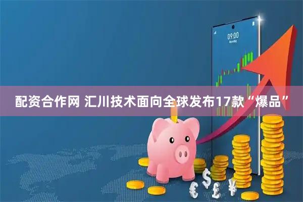 配资合作网 汇川技术面向全球发布17款“爆品”