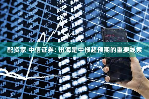 配资家 中信证券: 出海是中报超预期的重要线索