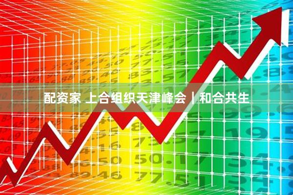 配资家 上合组织天津峰会｜和合共生