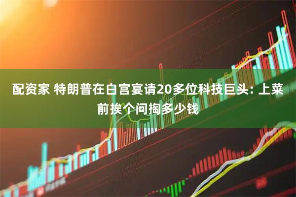 配资家 特朗普在白宫宴请20多位科技巨头: 上菜前挨个问掏多少钱