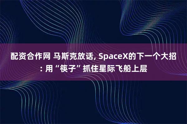 配资合作网 马斯克放话, SpaceX的下一个大招: 用“筷子”抓住星际飞船上层