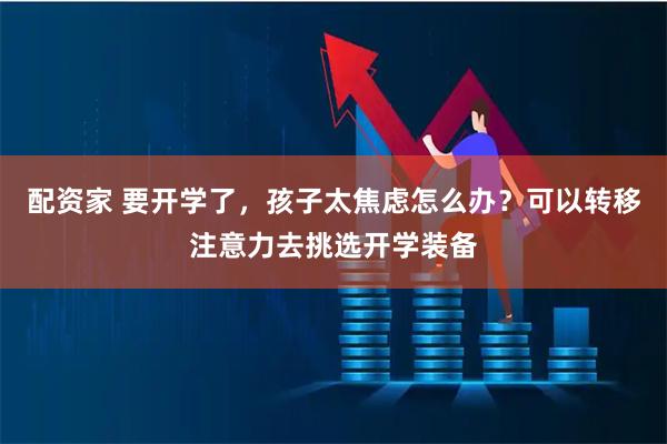 配资家 要开学了，孩子太焦虑怎么办？可以转移注意力去挑选开学装备
