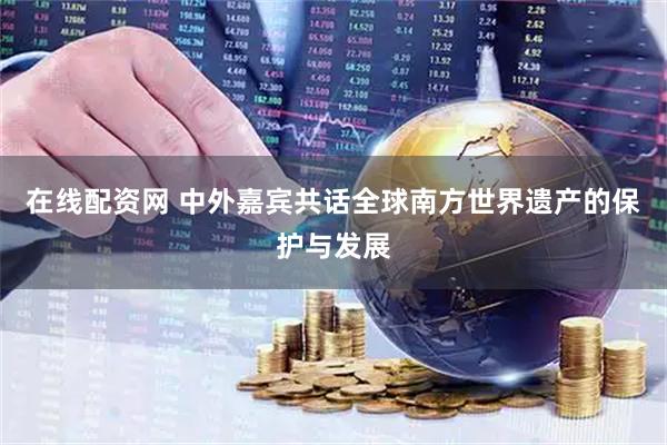 在线配资网 中外嘉宾共话全球南方世界遗产的保护与发展