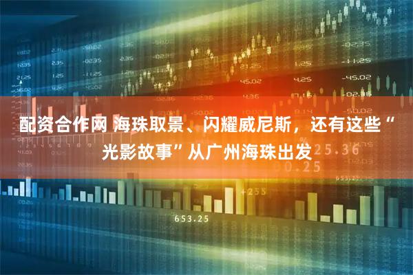 配资合作网 海珠取景、闪耀威尼斯，还有这些“光影故事”从广州海珠出发
