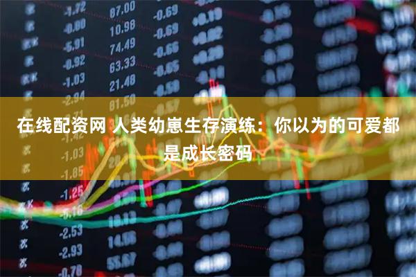 在线配资网 人类幼崽生存演练：你以为的可爱都是成长密码