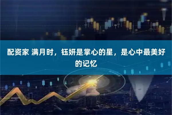 配资家 满月时，钰妍是掌心的星，是心中最美好的记忆