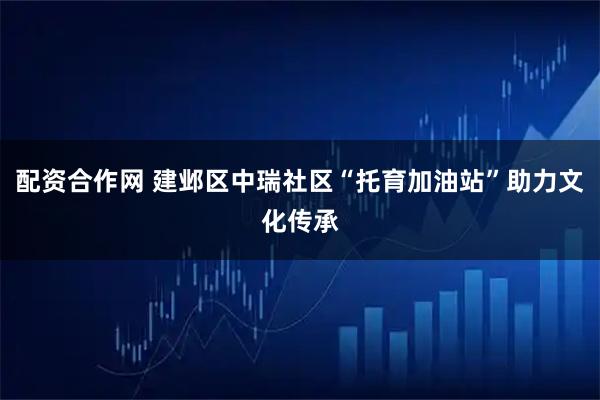 配资合作网 建邺区中瑞社区“托育加油站”助力文化传承