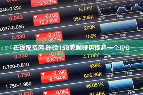 在线配资网 昨晚158家咖啡店撑起一个IPO