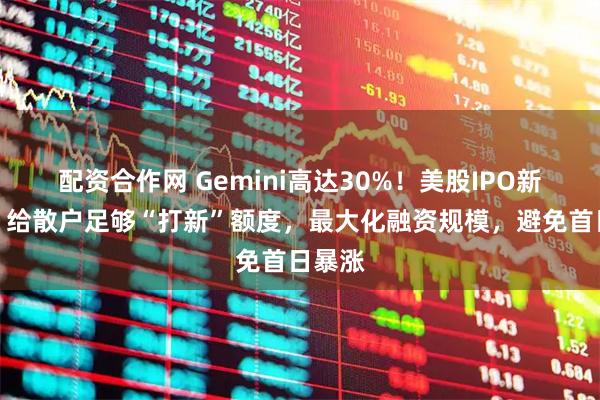 配资合作网 Gemini高达30%！美股IPO新趋势：给散户足够“打新”额度，最大化融资规模，避免首日暴涨