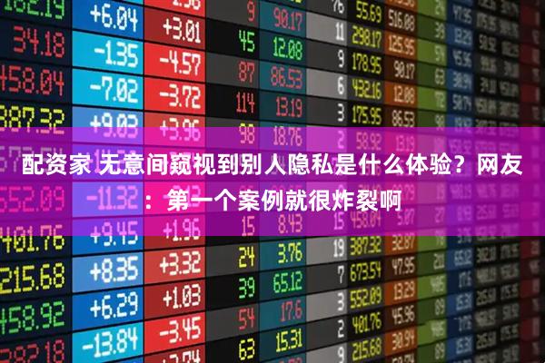 配资家 无意间窥视到别人隐私是什么体验？网友：第一个案例就很炸裂啊