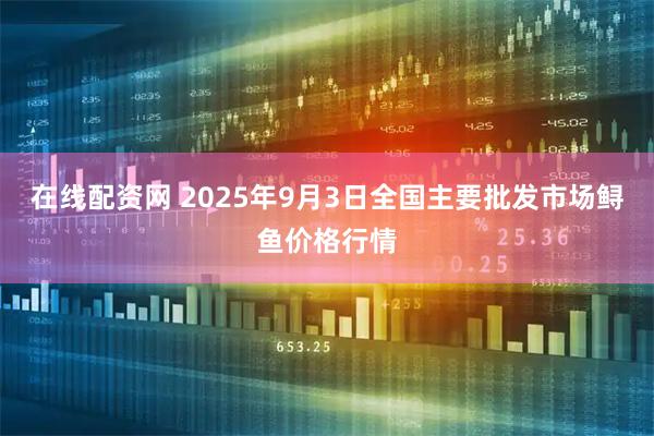 在线配资网 2025年9月3日全国主要批发市场鲟鱼价格行情