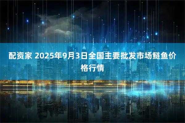 配资家 2025年9月3日全国主要批发市场鲢鱼价格行情