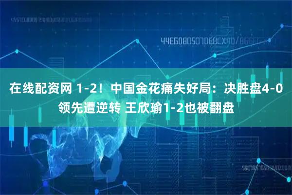 在线配资网 1-2！中国金花痛失好局：决胜盘4-0领先遭逆转 王欣瑜1-2也被翻盘