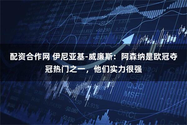 配资合作网 伊尼亚基-威廉斯：阿森纳是欧冠夺冠热门之一，他们实力很强