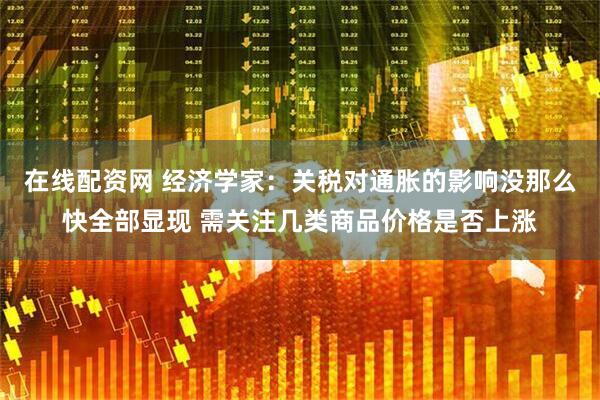 在线配资网 经济学家：关税对通胀的影响没那么快全部显现 需关注几类商品价格是否上涨