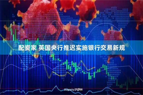 配资家 英国央行推迟实施银行交易新规