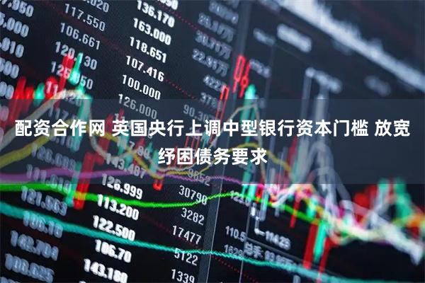 配资合作网 英国央行上调中型银行资本门槛 放宽纾困债务要求