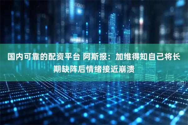 国内可靠的配资平台 阿斯报：加维得知自己将长期缺阵后情绪接近崩溃