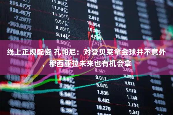 线上正规配资 孔帕尼：对登贝莱拿金球并不意外，穆西亚拉未来也有机会拿