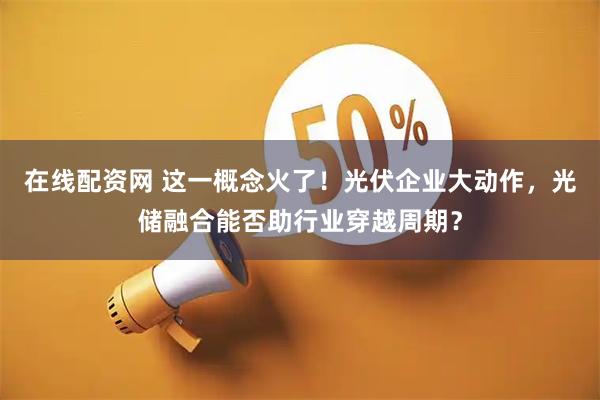 在线配资网 这一概念火了！光伏企业大动作，光储融合能否助行业穿越周期？