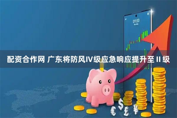 配资合作网 广东将防风Ⅳ级应急响应提升至Ⅱ级