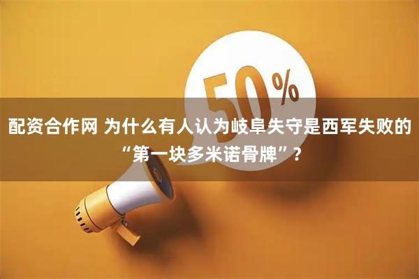 配资合作网 为什么有人认为岐阜失守是西军失败的“第一块多米诺骨牌”？
