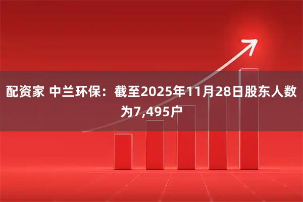 配资家 中兰环保:截至2025年11月28日股东人数为7,495户