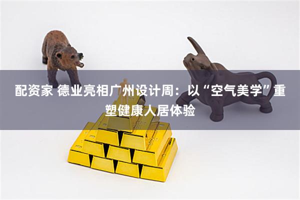 配资家 德业亮相广州设计周：以“空气美学”重塑健康人居体验