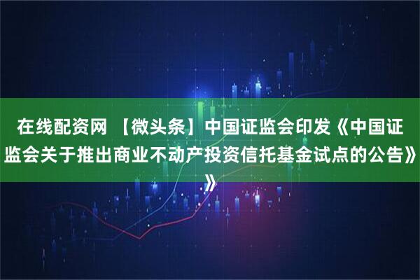 在线配资网 【微头条】中国证监会印发《中国证监会关于推出商业不动产投资信托基金试点的公告》