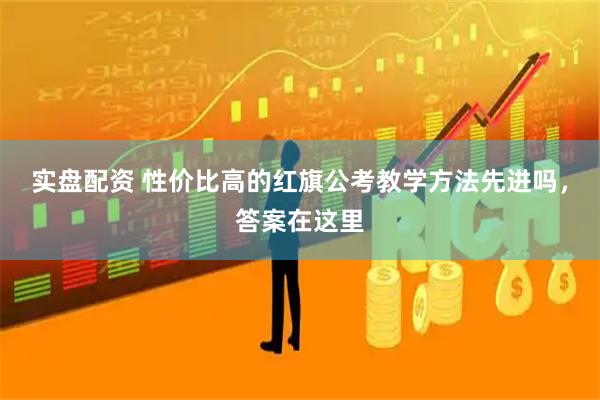 实盘配资 性价比高的红旗公考教学方法先进吗，答案在这里