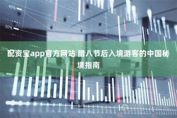 配资宝app官方网站 腊八节后入境游客的中国秘境指南