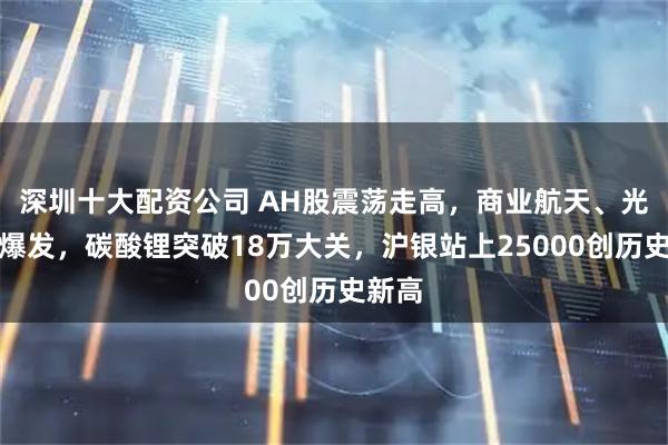 深圳十大配资公司 AH股震荡走高，商业航天、光伏大爆发，碳酸锂突破18万大关，沪银站上25000创历史新高