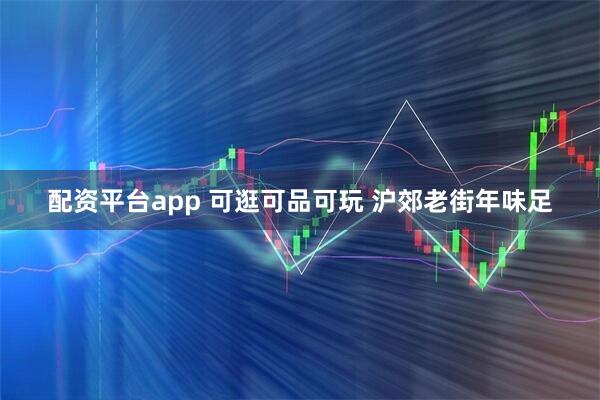配资平台app 可逛可品可玩 沪郊老街年味足
