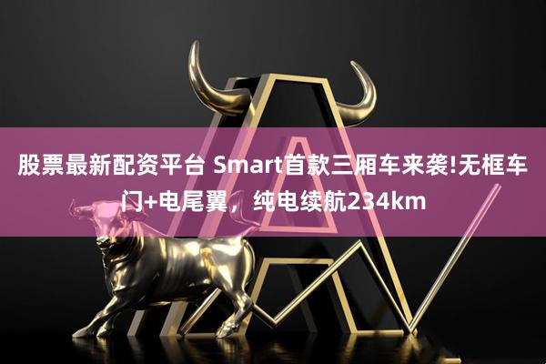 股票最新配资平台 Smart首款三厢车来袭!无框车门+电尾翼，纯电续航234km