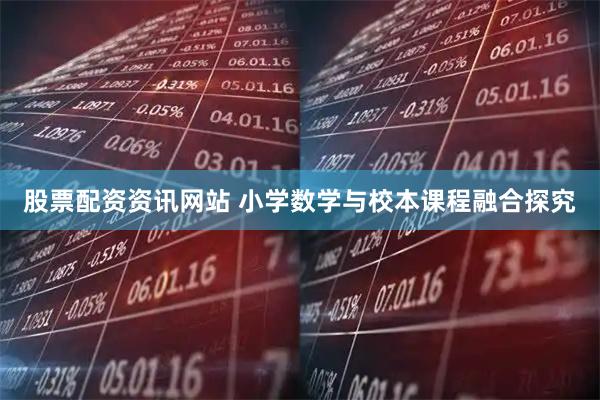 股票配资资讯网站 小学数学与校本课程融合探究