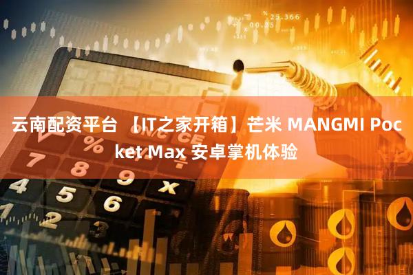 云南配资平台 【IT之家开箱】芒米 MANGMI Pocket Max 安卓掌机体验