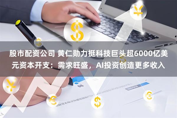 股市配资公司 黄仁勋力挺科技巨头超6000亿美元资本开支：需求旺盛，AI投资创造更多收入