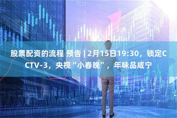 股票配资的流程 预告 | 2月15日19:30，锁定CCTV-3，央视“小春晚”，年味品咸宁