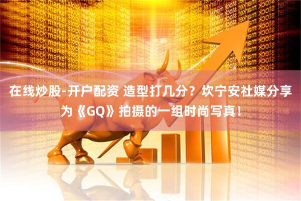 在线炒股-开户配资 造型打几分？坎宁安社媒分享为《GQ》拍摄的一组时尚写真！
