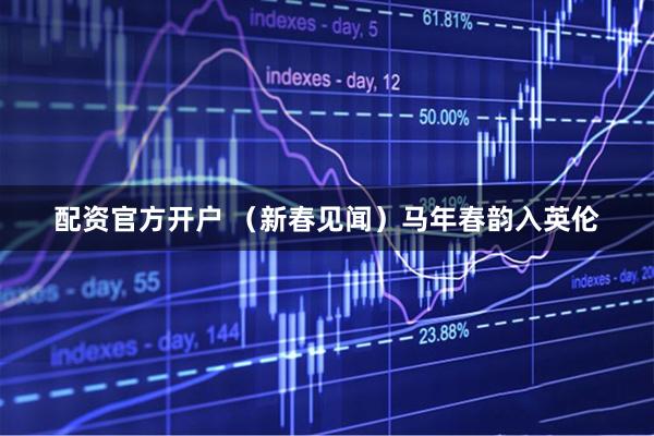 配资官方开户 （新春见闻）马年春韵入英伦