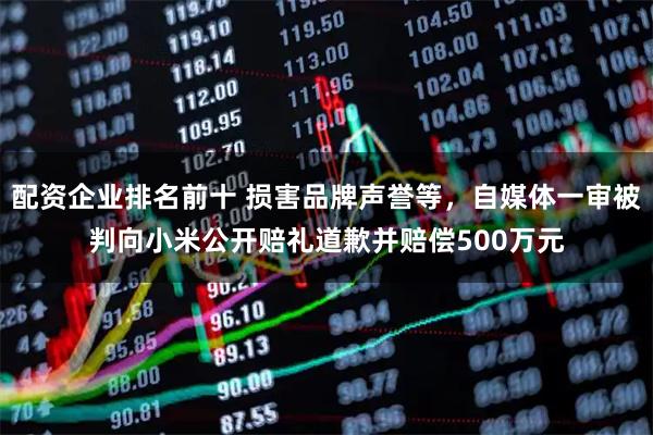 配资企业排名前十 损害品牌声誉等，自媒体一审被判向小米公开赔礼道歉并赔偿500万元